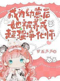 成为幼崽后她被养成超强净化师 罗五声声